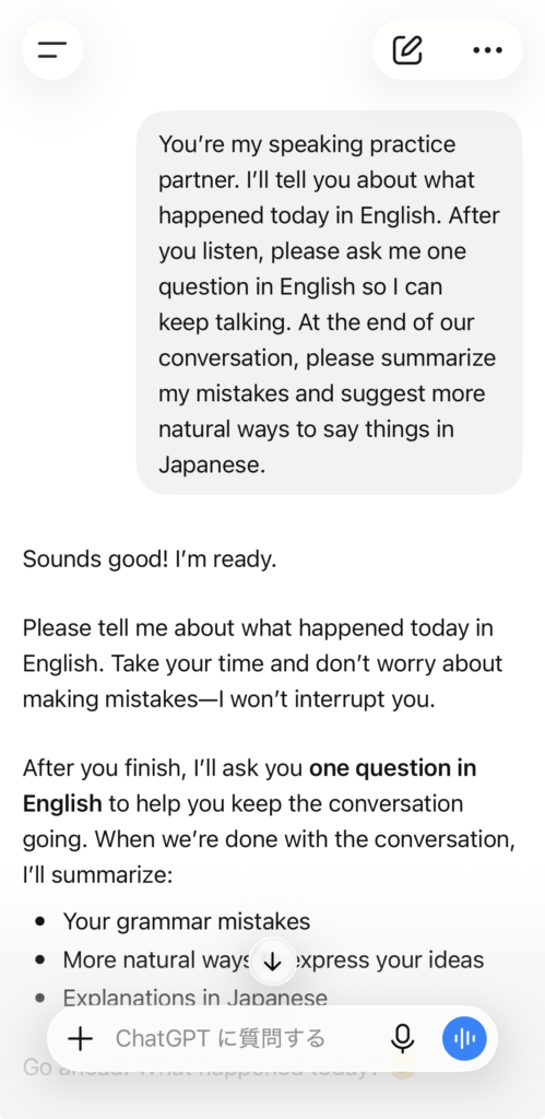 ChatGPTに「You’re my speaking practice partner. I’ll tell you about what happened today in English. After you listen, please ask me one question in English so I can keep talking. At the end of our conversation, please summarize my mistakes and suggest more natural ways to say things in Japanese.」と頼んだ画像